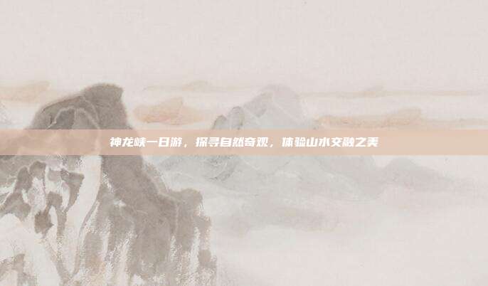 神龙峡一日游，探寻自然奇观，体验山水交融之美