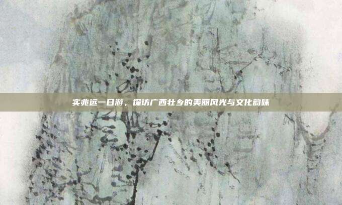 实兆远一日游，探访广西壮乡的美丽风光与文化韵味