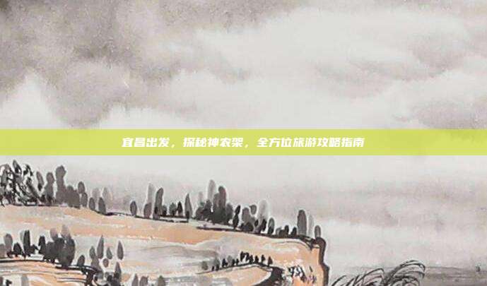 宜昌出发，探秘神农架，全方位旅游攻略指南