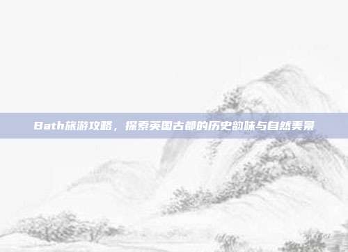 Bath旅游攻略，探索英国古都的历史韵味与自然美景
