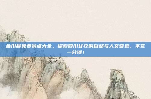 金川县免费景点大全，探索四川甘孜的自然与人文奇迹，不花一分钱！