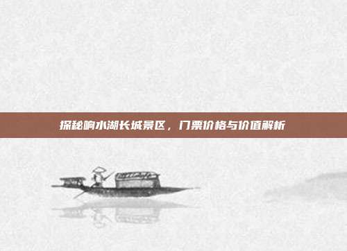 探秘响水湖长城景区，门票价格与价值解析