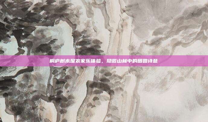 桐庐树木屋农家乐体验，隐匿山林中的田园诗意