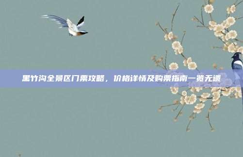 黑竹沟全景区门票攻略，价格详情及购票指南一览无遗