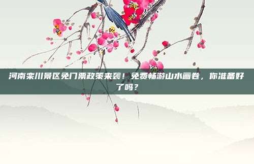河南栾川景区免门票政策来袭！免费畅游山水画卷，你准备好了吗？