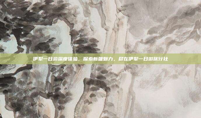 伊犁一日游深度体验，探索新疆魅力，尽在伊犁一日游旅行社