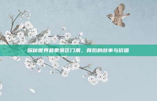 探秘世界最贵景区门票，背后的故事与价值