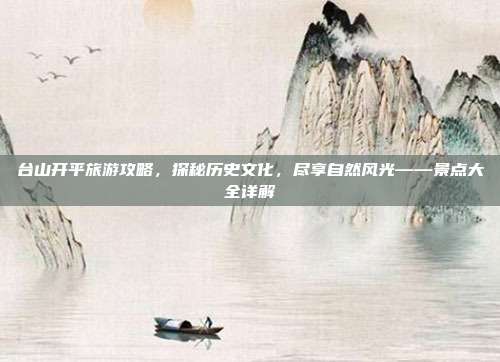 台山开平旅游攻略，探秘历史文化，尽享自然风光——景点大全详解