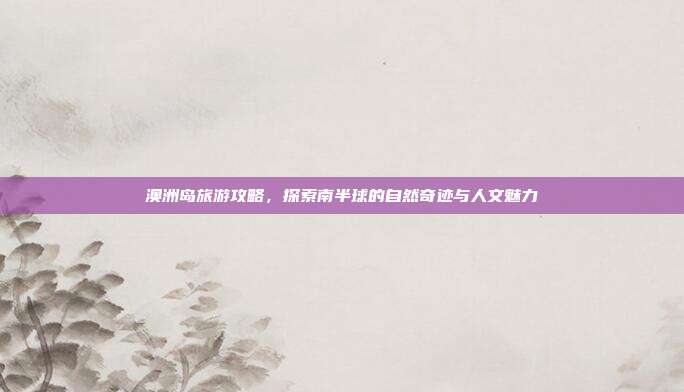 澳洲岛旅游攻略，探索南半球的自然奇迹与人文魅力