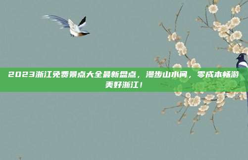 2023浙江免费景点大全最新盘点，漫步山水间，零成本畅游美好浙江！