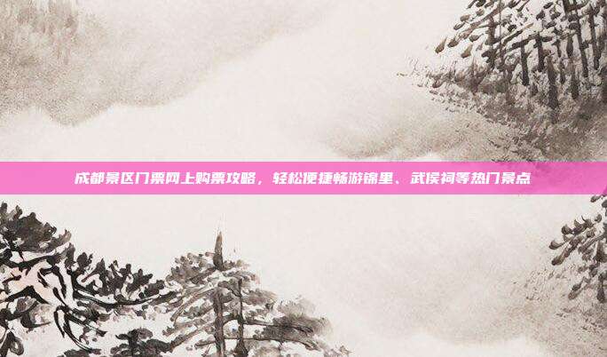 成都景区门票网上购票攻略，轻松便捷畅游锦里、武侯祠等热门景点