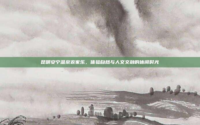 昆明安宁温泉农家乐，体验自然与人文交融的休闲时光