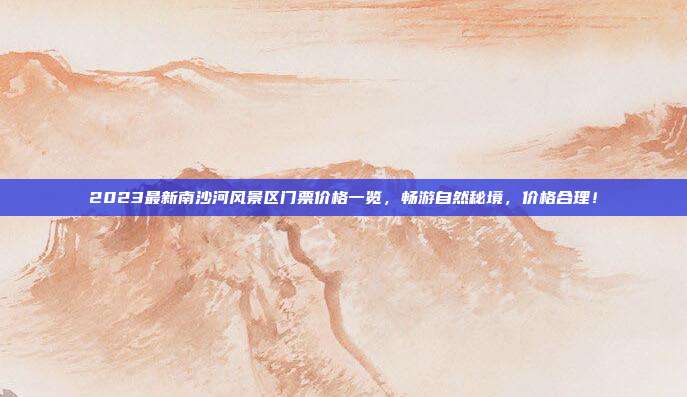 2023最新南沙河风景区门票价格一览，畅游自然秘境，价格合理！
