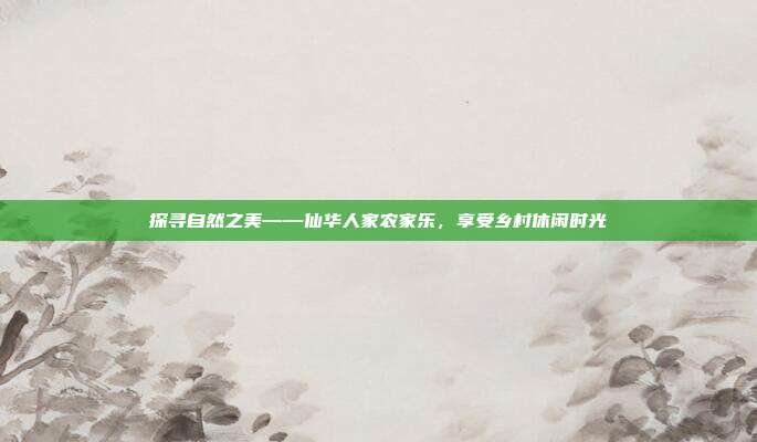 探寻自然之美——仙华人家农家乐，享受乡村休闲时光