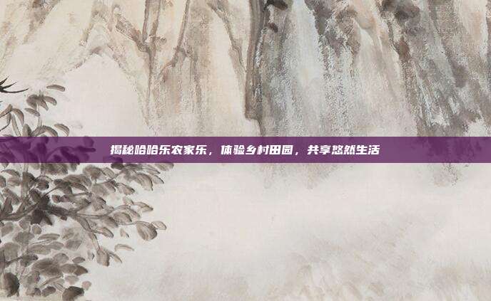 揭秘哈哈乐农家乐，体验乡村田园，共享悠然生活