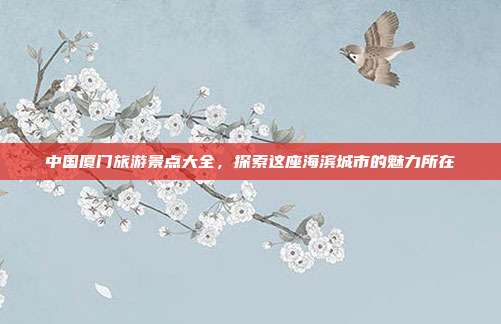 中国厦门旅游景点大全，探索这座海滨城市的魅力所在