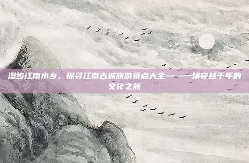 漫步江南水乡，探寻江南古城旅游景点大全——一场穿越千年的文化之旅