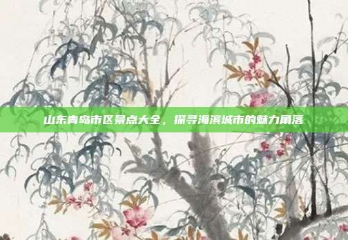山东青岛市区景点大全，探寻海滨城市的魅力角落