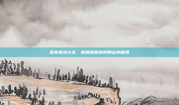 宜章景点大全，解锁湖南郴州的山水画卷