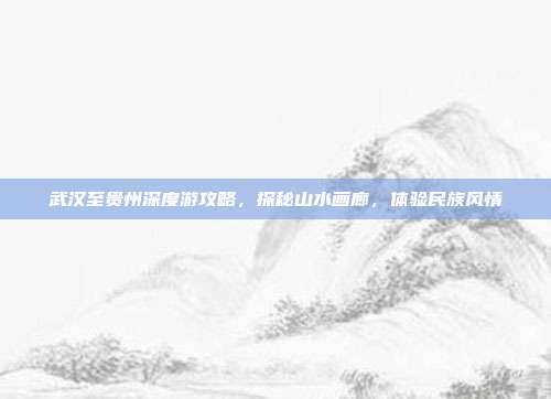 武汉至贵州深度游攻略，探秘山水画廊，体验民族风情