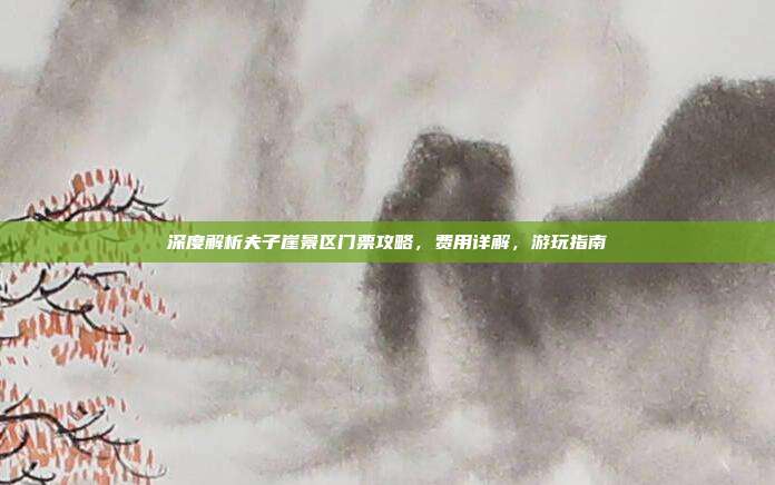 深度解析夫子崖景区门票攻略，费用详解，游玩指南