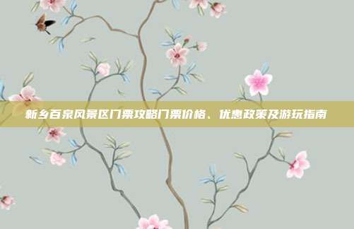 新乡百泉风景区门票攻略门票价格、优惠政策及游玩指南
