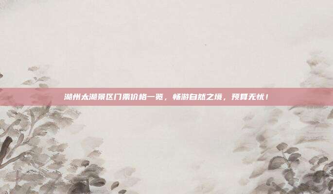 湖州太湖景区门票价格一览，畅游自然之境，预算无忧！
