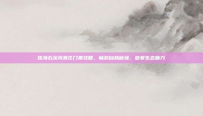 珠海石溪风景区门票攻略，畅游自然秘境，感受生态魅力