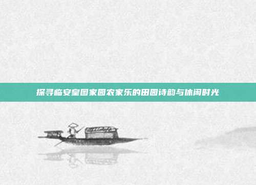 探寻临安皇图家园农家乐的田园诗韵与休闲时光