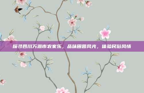 探寻四川万源市农家乐，品味田园风光，体验民俗风情