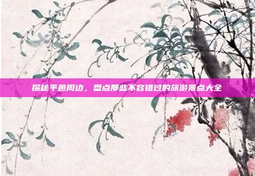 探秘平邑周边，盘点那些不容错过的旅游景点大全