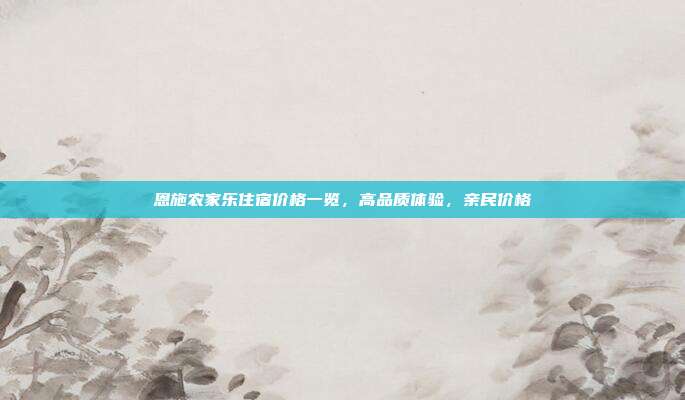 恩施农家乐住宿价格一览，高品质体验，亲民价格