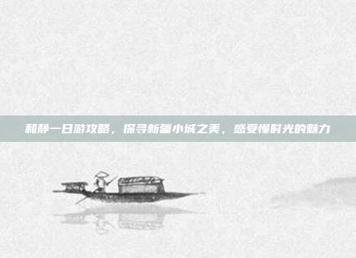 和静一日游攻略，探寻新疆小城之美，感受慢时光的魅力