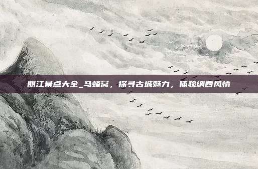 丽江景点大全_马蜂窝，探寻古城魅力，体验纳西风情