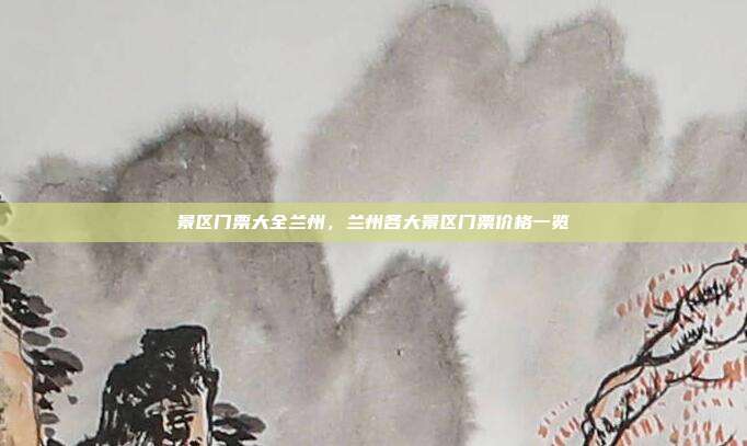 景区门票大全兰州，兰州各大景区门票价格一览