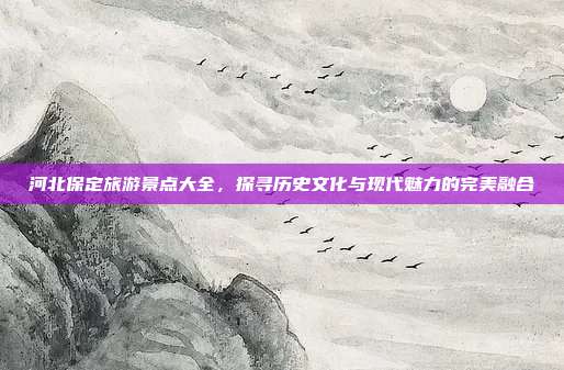 河北保定旅游景点大全，探寻历史文化与现代魅力的完美融合