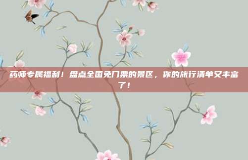药师专属福利！盘点全国免门票的景区，你的旅行清单又丰富了！
