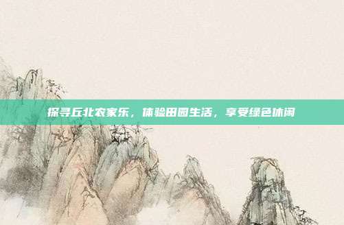 探寻丘北农家乐，体验田园生活，享受绿色休闲