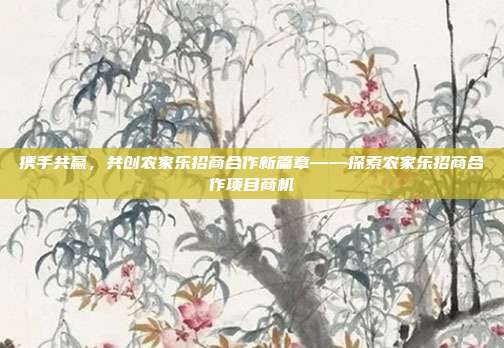 携手共赢，共创农家乐招商合作新篇章——探索农家乐招商合作项目商机