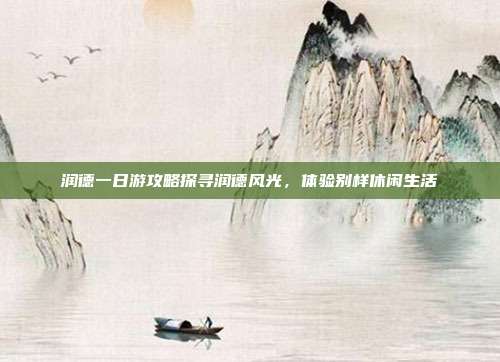 润德一日游攻略探寻润德风光，体验别样休闲生活