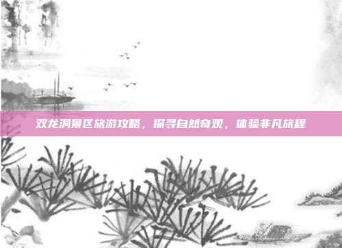 双龙洞景区旅游攻略，探寻自然奇观，体验非凡旅程