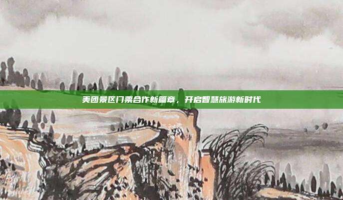 美团景区门票合作新篇章，开启智慧旅游新时代