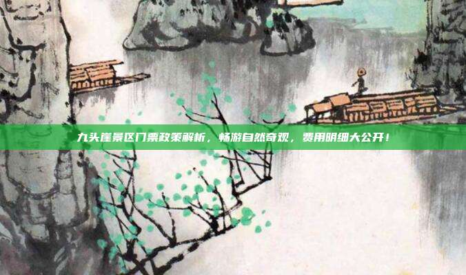 九头崖景区门票政策解析，畅游自然奇观，费用明细大公开！