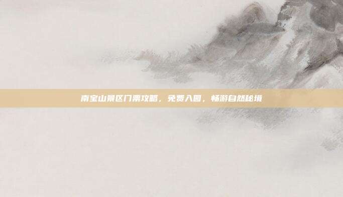 南宝山景区门票攻略，免费入园，畅游自然秘境