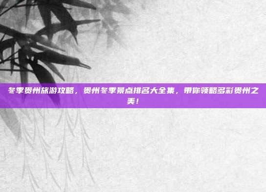 冬季贵州旅游攻略，贵州冬季景点排名大全集，带你领略多彩贵州之美！