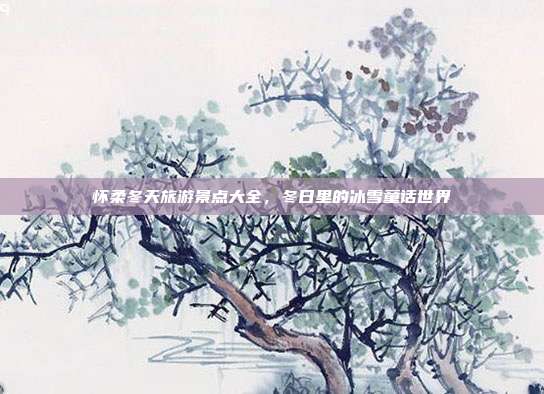 怀柔冬天旅游景点大全，冬日里的冰雪童话世界