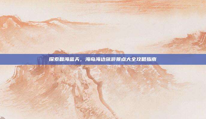 探索碧海蓝天，海岛海边旅游景点大全攻略指南