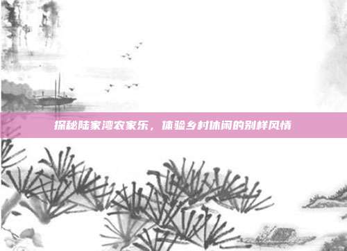 探秘陆家湾农家乐，体验乡村休闲的别样风情