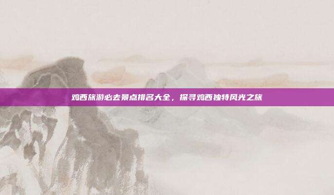 鸡西旅游必去景点排名大全，探寻鸡西独特风光之旅