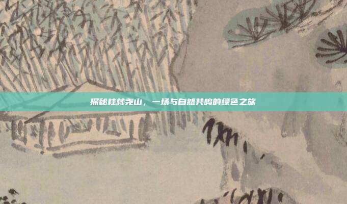 探秘桂林尧山，一场与自然共鸣的绿色之旅